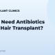 Do You Need Antibiotics After a Hair Transplant?